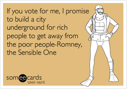 If you vote for me, I promise
to build a city
underground for rich
people to get away from
the poor people-Romney,
the Sensible One
