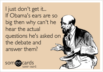 I just don't get it...
If Obama's ears are so
big then why can't he
hear the actual
questions he's asked on
the debate and
answer them?