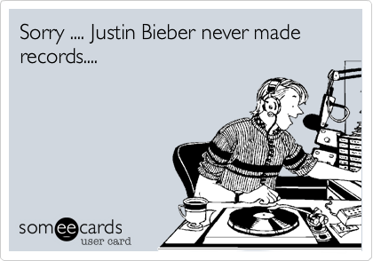 Sorry .... Justin Bieber never made records....