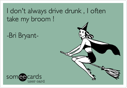I don't always drive drunk , I often take my broom !

-Bri Bryant- 