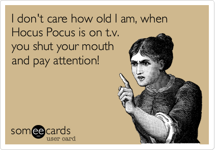 I don't care how old I am, when Hocus Pocus is on t.v.
you shut your mouth
and pay attention!