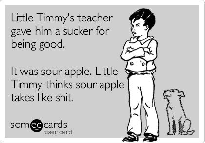 Little Timmy's teacher
gave him a sucker for
being good.

It was sour apple. Little
Timmy thinks sour apple
takes like shit.