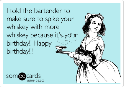 I told the bartender to
make sure to spike your
whiskey with more
whiskey because it's your
birthday!! Happy
birthday!!!