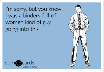 I'm sorry, but you knew 
I was a binders full of-
women kind of guy 
going into this.
