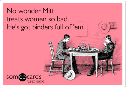 No wonder Mitt 
treats women so bad. 
He's got binders full of 'em!