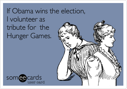 If Obama wins the election, 
I volunteer as
tribute for  the
Hunger Games.