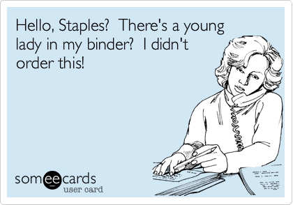 Hello, Staples?  There's a young
lady in my binder?  I didn't
order this!