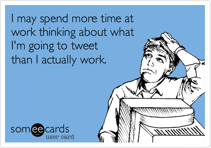 I may spend more time at 
work thinking about what 
I'm going to tweet
than I actually work.