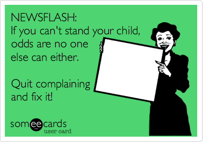 NEWSFLASH:
If you can't stand your child,
odds are no one
else can either.

Quit complaining
and fix it! 