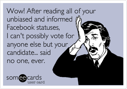 Wow! After reading all of your unbiased and informed
Facebook statuses,
I can't possibly vote for
anyone else but your
candidate... said
no one, ever.
