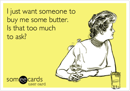I just want someone to
buy me some butter.
Is that too much
to ask?