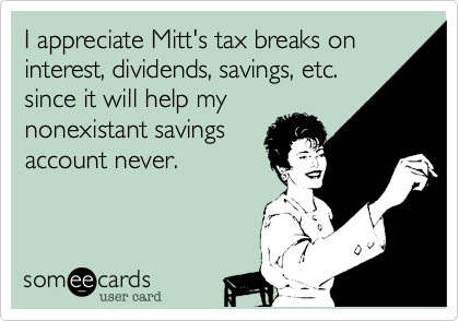 I appreciate Mitt's tax breaks on interest, dividends, savings, etc.
since it will help my
nonexistant savings
account never.