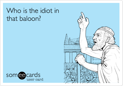 Who is the idiot in
that baloon?