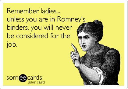 Remember ladies...                    unless you are in Romney's 
binders, you will never
be considered for the
job.