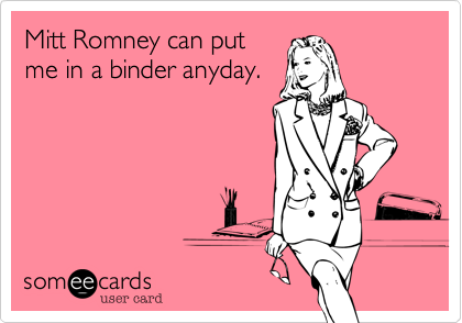 Mitt Romney can put
me in a binder anyday.