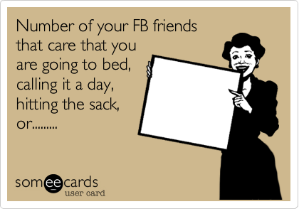 Number of your FB friends
that care that you
are going to bed,
calling it a day,
hitting the sack,
or.........