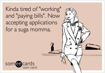 Kinda tired of "working"
and "paying bills". Now
accepting applications
for a suga momma. 