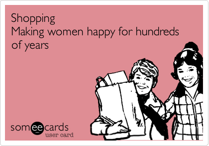 Shopping 
Making women happy for hundreds of years