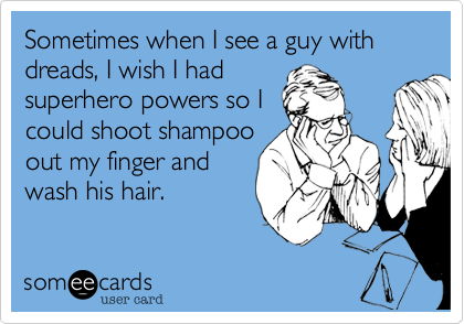 Sometimes when I see a guy with dreads, I wish I had
superhero powers so I
could shoot shampoo
out my finger and
wash his hair.