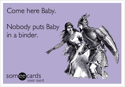 Come here Baby. 

Nobody puts Baby
in a binder.