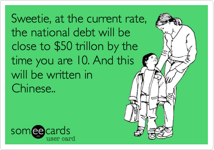 Sweetie, at the current rate,
the national debt will be
close to $50 trillon by the
time you are 10. And this
will be written in
Chinese..