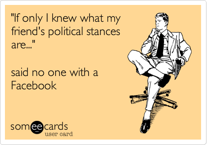 "If only I knew what my
friend's political stances
are..."

said no one with a
Facebook 