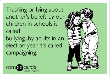Trashing or lying about
another's beliefs by our
children in schools is
called
bullying...by adults in an
election year it's called
campaigning.