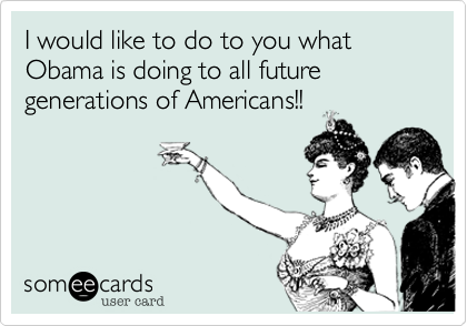 I would like to do to you what Obama is doing to all future generations of Americans!!