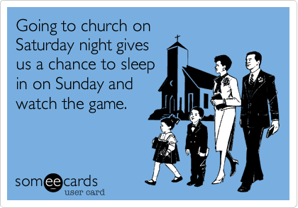 Going to church on
Saturday night gives
us a chance to sleep
in on Sunday and
watch the game.