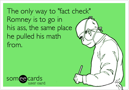The only way to "fact check" Romney is to go in
his ass, the same place
he pulled his math
from.