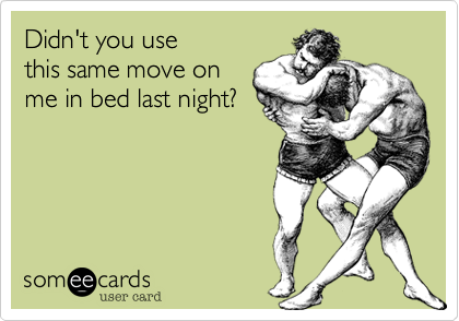Didn't you use
this same move on
me in bed last night?