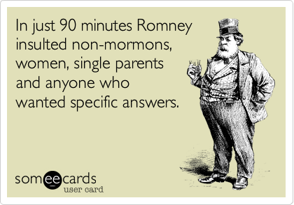 In just 90 minutes Romney
insulted non-mormons,
women, single parents
and anyone who
wanted specific answers. 