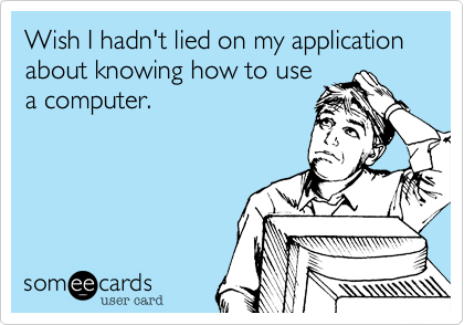 Wish I hadn't lied on my application about knowing how to use
a computer.