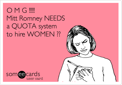 O M G !!!!!
Mitt Romney NEEDS
a QUOTA system
to hire WOMEN ??