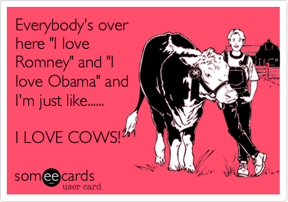 Everybody's over
here "I love
Romney" and "I
love Obama" and
I'm just like...... 

I LOVE COWS!