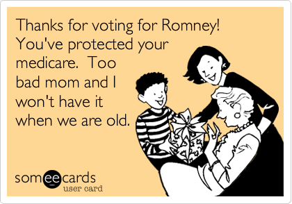 Thanks for voting for Romney!  You've protected your
medicare.  Too
bad mom and I
won't have it
when we are old.
