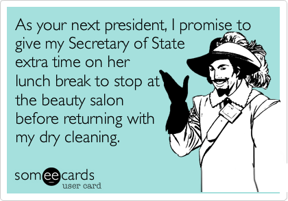 As your next president, I promise to give my Secretary of State
extra time on her
lunch break to stop at
the beauty salon
before returning with
my dry cleaning.