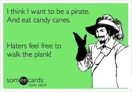 I think I want to be a pirate.
And eat candy canes.

    
Haters feel free to
walk the plank!