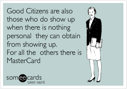 Good Citizens are also
those who do show up
when there is nothing
personal  they can obtain
from showing up. 
For all the  others there is 
MasterCard