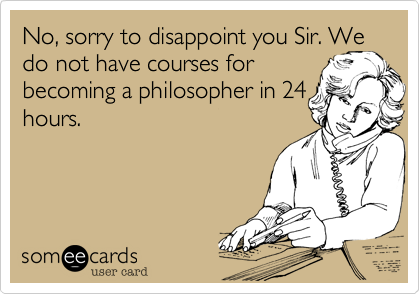 No, sorry to disappoint you Sir. We do not have courses for 
becoming a philosopher in 24
hours.

