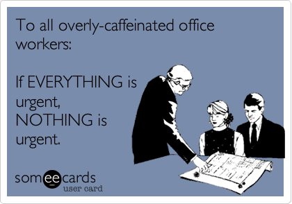 To all overly-caffeinated office workers:

If EVERYTHING is
urgent, 
NOTHING is
urgent.