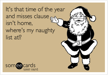 It's that time of the year
and misses clause
isn't home,
where's my naughty
list at!?