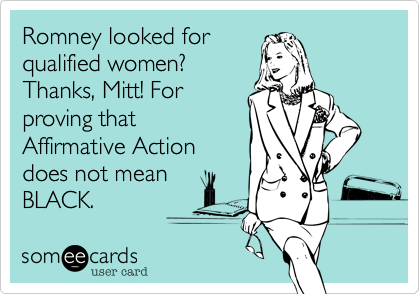 Romney looked for
qualified women?
Thanks, Mitt! For
proving that
Affirmative Action
does not mean
BLACK. 