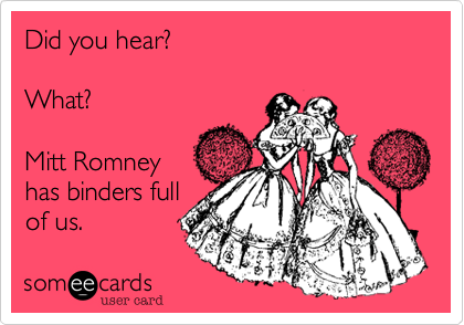 Did you hear?

What?

Mitt Romney
has binders full
of us.