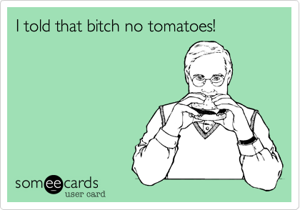 I told that bitch no tomatoes!