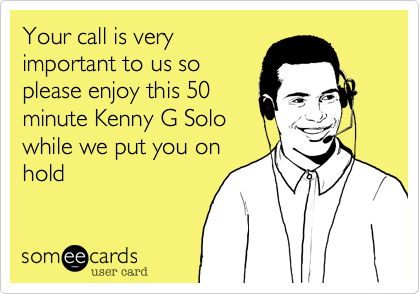Your call is very
important to us so
please enjoy this 50
minute Kenny G Solo
while we put you on
hold