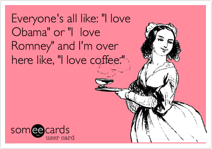Everyone's all like: "I love
Obama" or "I  love
Romney" and I'm over
here like, "I love coffee."