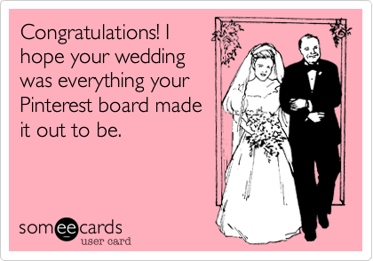 Congratulations! I
hope your wedding
was everything your
Pinterest board made 
it out to be. 