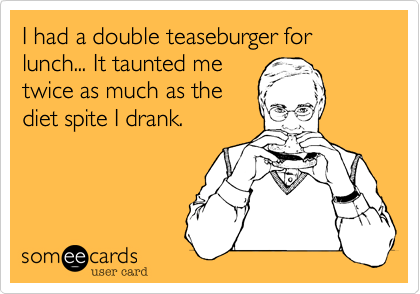 I had a double teaseburger for lunch... It taunted me
twice as much as the
diet spite I drank.