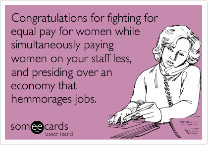 Congratulations for fighting for
equal pay for women while
simultaneously paying
women on your staff less,
and presiding over an
economy that
hemmorages jobs.